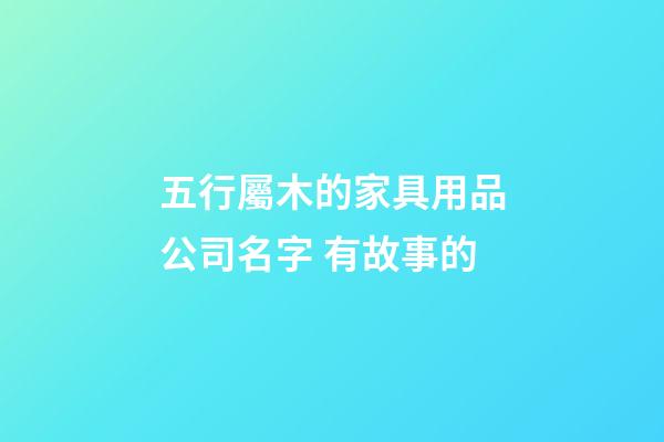 五行屬木的家具用品公司名字 有故事的-第1張-公司起名-玄機(jī)派